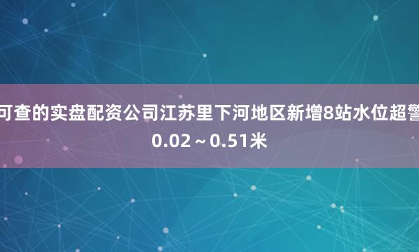 可查的实盘配资公司江苏里下河地区新增8站水位超警0.02～0.51米