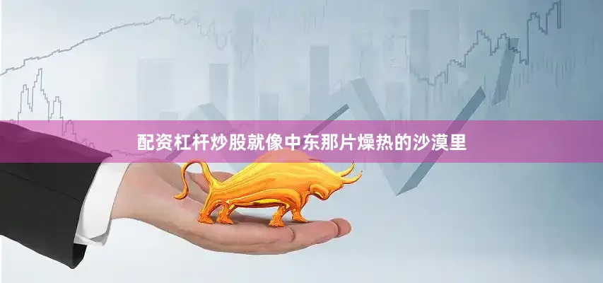 配资杠杆炒股就像中东那片燥热的沙漠里