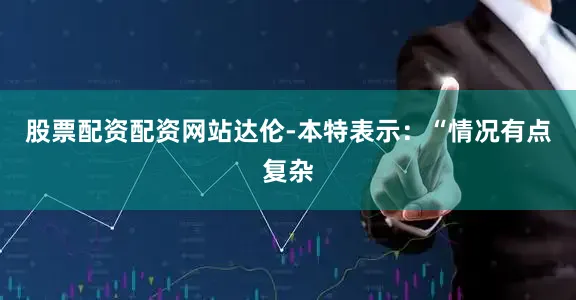 股票配资配资网站达伦-本特表示：“情况有点复杂