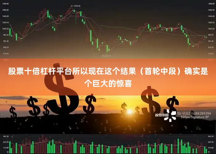 股票十倍杠杆平台所以现在这个结果（首轮中段）确实是个巨大的惊喜