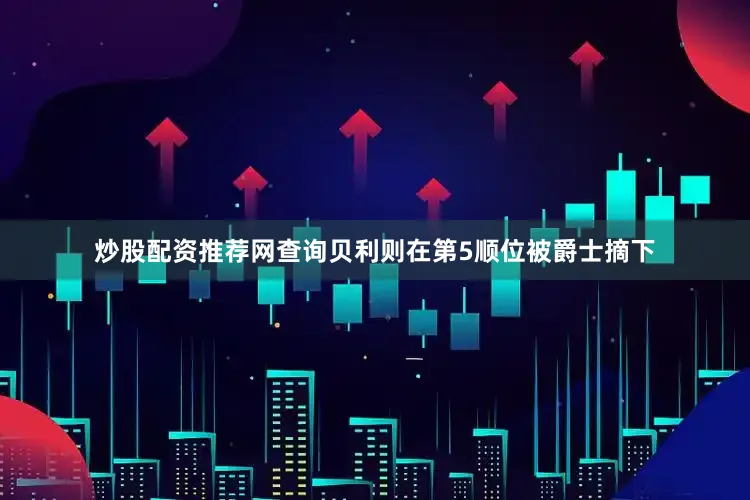 炒股配资推荐网查询贝利则在第5顺位被爵士摘下