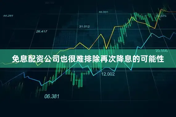 免息配资公司也很难排除再次降息的可能性
