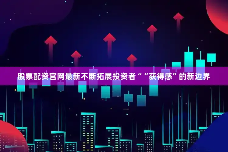 股票配资官网最新不断拓展投资者““获得感”的新边界