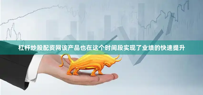 杠杆炒股配资网该产品也在这个时间段实现了业绩的快速提升