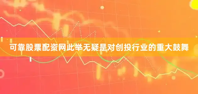 可靠股票配资网此举无疑是对创投行业的重大鼓舞