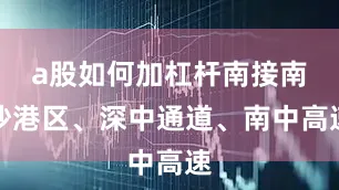 a股如何加杠杆南接南沙港区、深中通道、南中高速