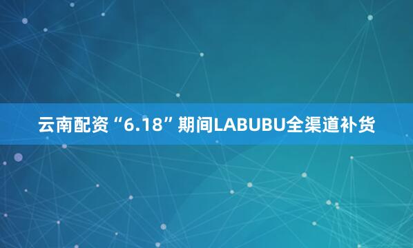 云南配资“6.18”期间LABUBU全渠道补货