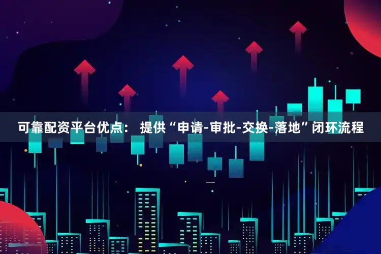 可靠配资平台优点： 提供“申请-审批-交换-落地”闭环流程