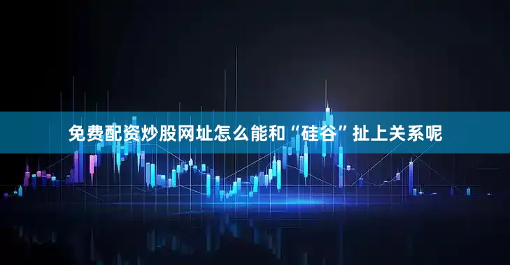 免费配资炒股网址怎么能和“硅谷”扯上关系呢