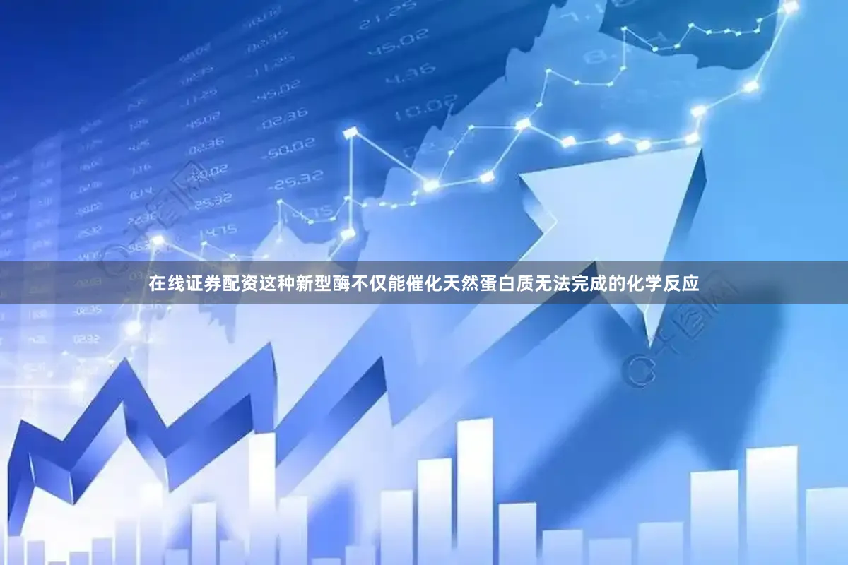 在线证券配资这种新型酶不仅能催化天然蛋白质无法完成的化学反应