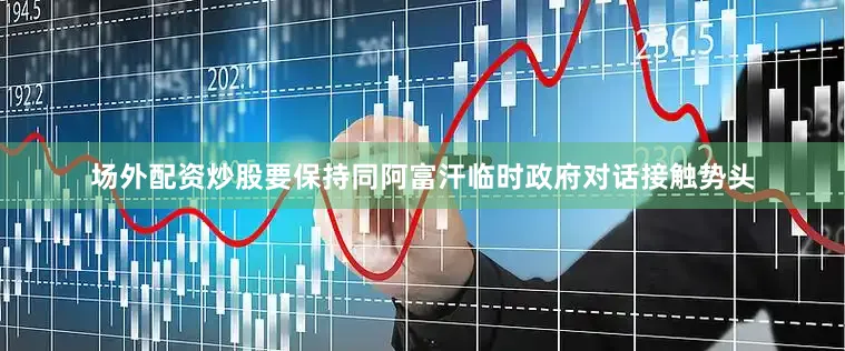 场外配资炒股要保持同阿富汗临时政府对话接触势头
