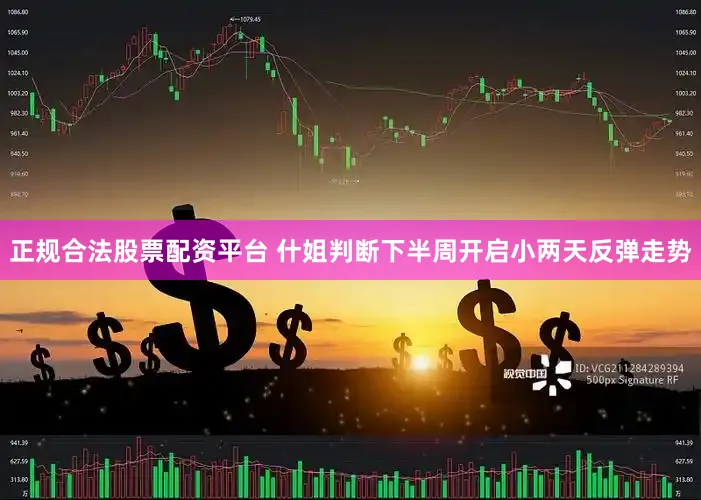 正规合法股票配资平台 什姐判断下半周开启小两天反弹走势