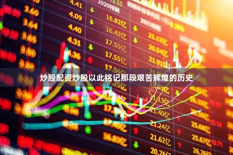 炒股配资炒股以此铭记那段艰苦辉煌的历史