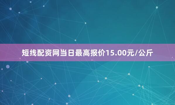 短线配资网当日最高报价15.00元/公斤