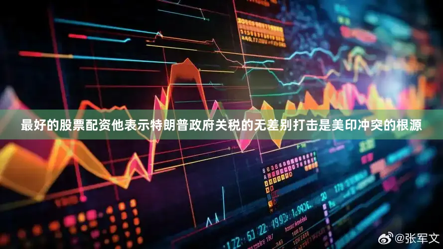 最好的股票配资他表示特朗普政府关税的无差别打击是美印冲突的根源