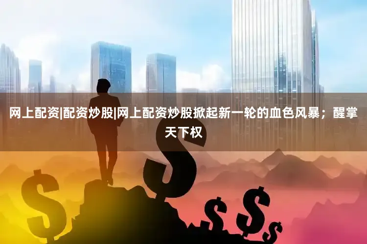 网上配资|配资炒股|网上配资炒股掀起新一轮的血色风暴；醒掌天下权