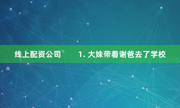 线上配资公司        1. 大妹带着谢爸去了学校
