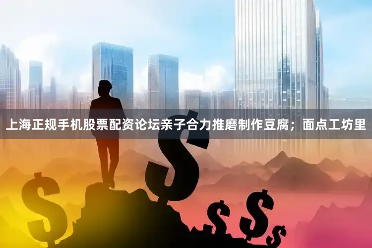 上海正规手机股票配资论坛亲子合力推磨制作豆腐；面点工坊里