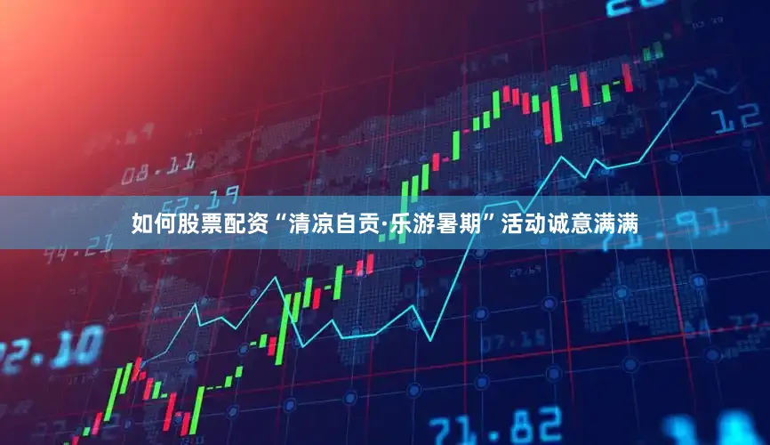 如何股票配资“清凉自贡·乐游暑期”活动诚意满满