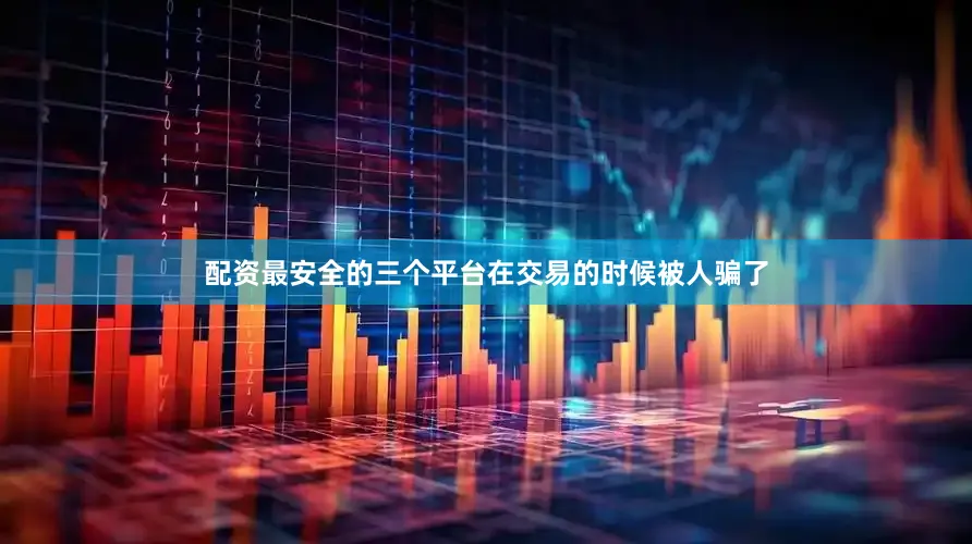 配资最安全的三个平台在交易的时候被人骗了