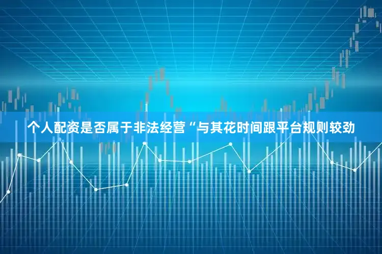 个人配资是否属于非法经营“与其花时间跟平台规则较劲