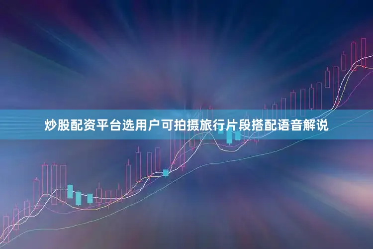 炒股配资平台选用户可拍摄旅行片段搭配语音解说