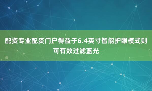 配资专业配资门户得益于6.4英寸智能护眼模式则可有效过滤蓝光