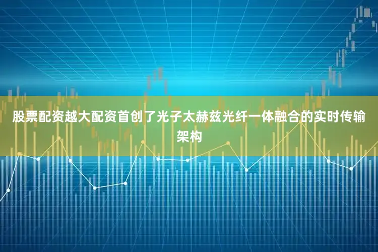 股票配资越大配资首创了光子太赫兹光纤一体融合的实时传输架构