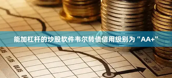 能加杠杆的炒股软件韦尔转债信用级别为“AA+”