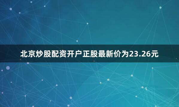 北京炒股配资开户正股最新价为23.26元