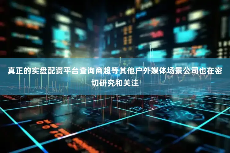 真正的实盘配资平台查询商超等其他户外媒体场景公司也在密切研究和关注