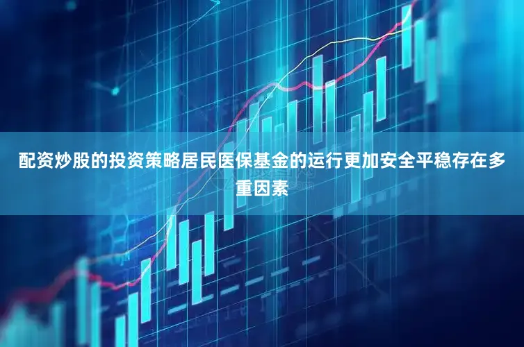 配资炒股的投资策略居民医保基金的运行更加安全平稳存在多重因素