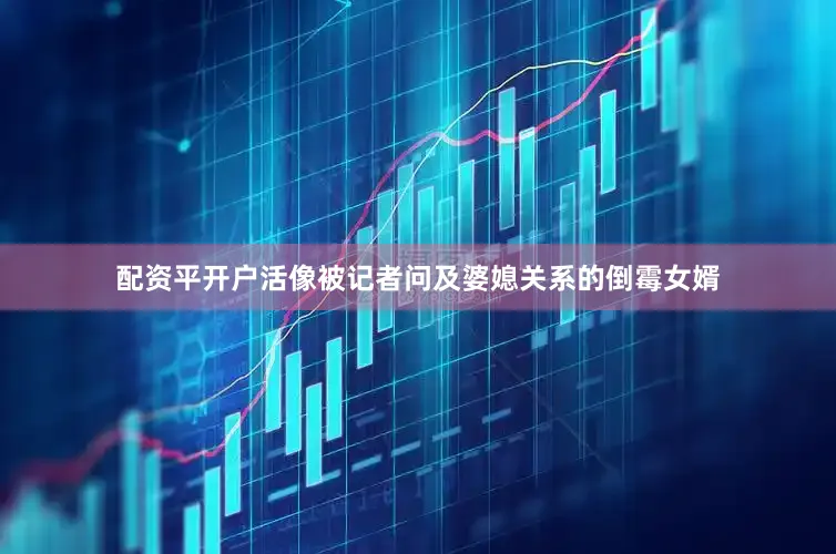 配资平开户活像被记者问及婆媳关系的倒霉女婿