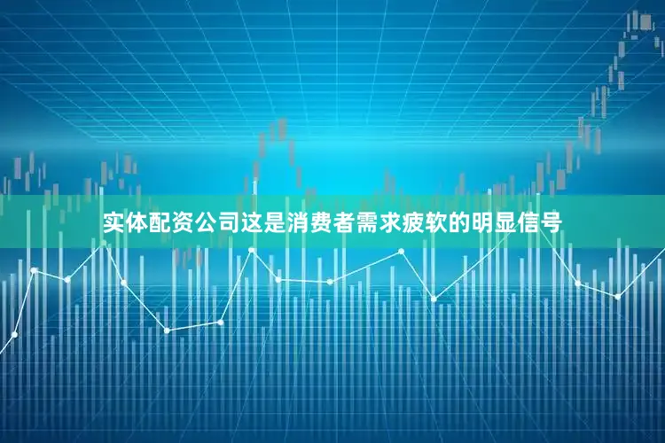 实体配资公司这是消费者需求疲软的明显信号