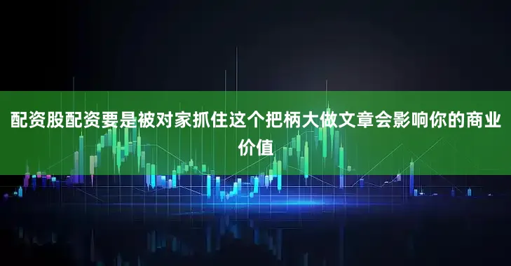 配资股配资要是被对家抓住这个把柄大做文章会影响你的商业价值