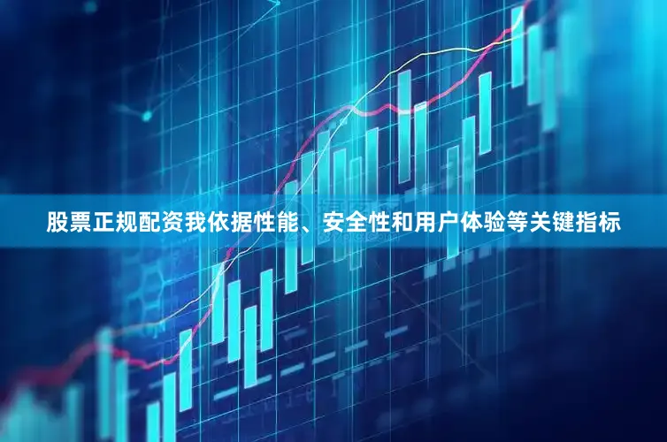 股票正规配资我依据性能、安全性和用户体验等关键指标