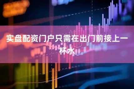 实盘配资门户只需在出门前接上一杯水