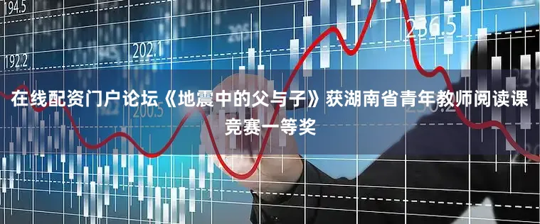 在线配资门户论坛《地震中的父与子》获湖南省青年教师阅读课竞赛一等奖
