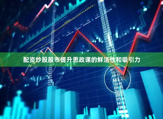 配资炒股股市提升思政课的鲜活性和吸引力