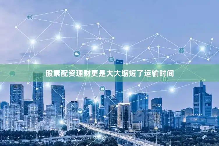 股票配资理财更是大大缩短了运输时间