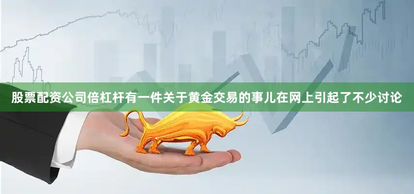 股票配资公司倍杠杆有一件关于黄金交易的事儿在网上引起了不少讨论