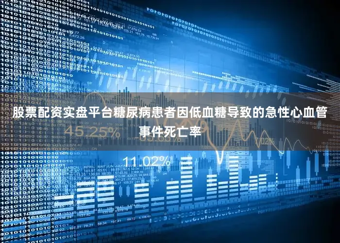 股票配资实盘平台糖尿病患者因低血糖导致的急性心血管事件死亡率