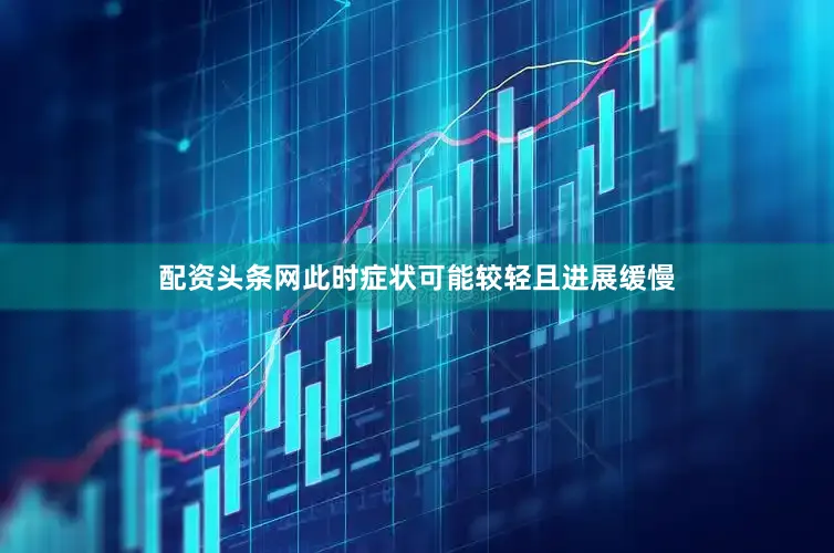 配资头条网此时症状可能较轻且进展缓慢