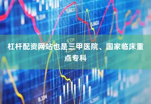 杠杆配资网站也是三甲医院、国家临床重点专科