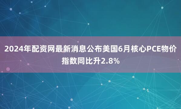 2024年配资网最新消息公布美国6月核心PCE物价指数同比升2.8%