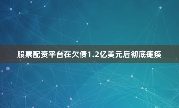 股票配资平台在欠债1.2亿美元后彻底瘫痪