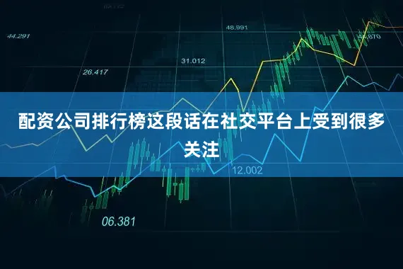 配资公司排行榜这段话在社交平台上受到很多关注