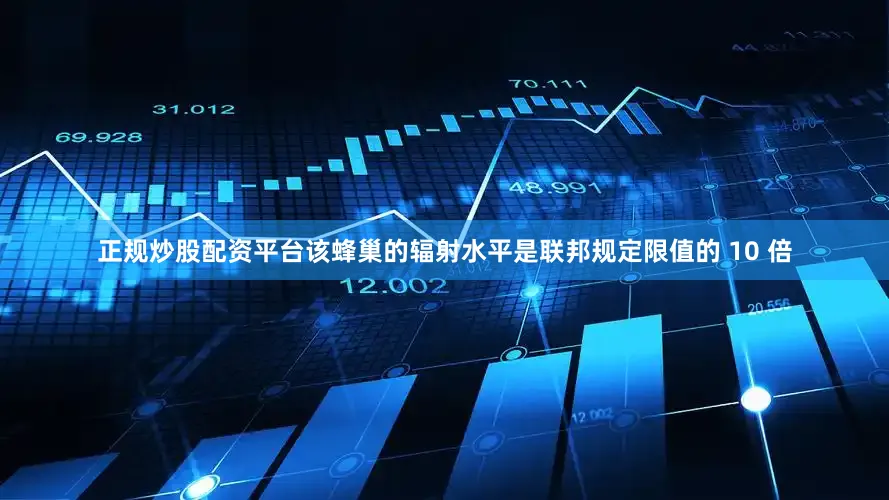 正规炒股配资平台该蜂巢的辐射水平是联邦规定限值的 10 倍