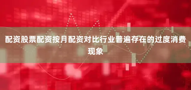 配资股票配资按月配资对比行业普遍存在的过度消费现象