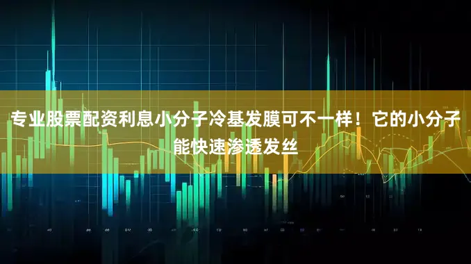 专业股票配资利息小分子冷基发膜可不一样！它的小分子能快速渗透发丝